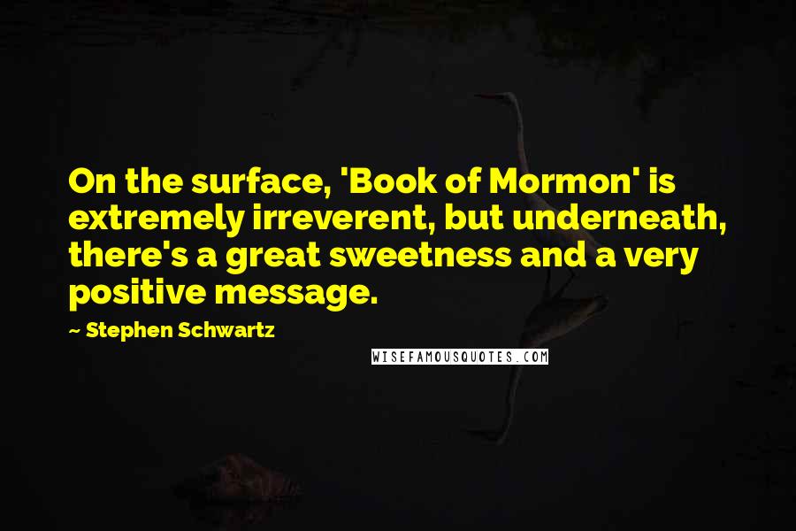 Stephen Schwartz quotes: On the surface, 'Book of Mormon' is extremely irreverent, but underneath, there's a great sweetness and a very positive message.