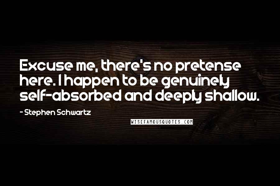 Stephen Schwartz quotes: Excuse me, there's no pretense here. I happen to be genuinely self-absorbed and deeply shallow.