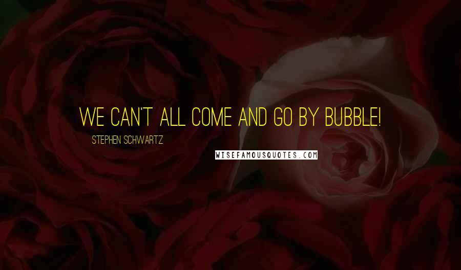 Stephen Schwartz quotes: We can't all come and go by Bubble!