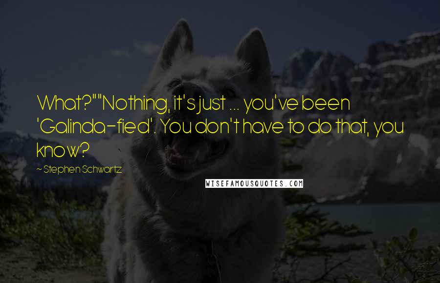 Stephen Schwartz quotes: What?""Nothing, it's just ... you've been 'Galinda-fied'. You don't have to do that, you know?