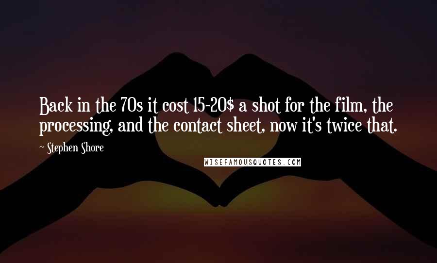 Stephen Shore quotes: Back in the 70s it cost 15-20$ a shot for the film, the processing, and the contact sheet, now it's twice that.