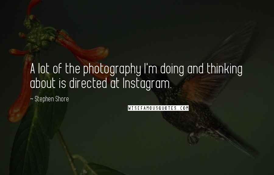 Stephen Shore quotes: A lot of the photography I'm doing and thinking about is directed at Instagram.