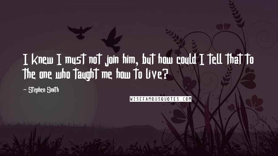 Stephen Smith quotes: I knew I must not join him, but how could I tell that to the one who taught me how to live?