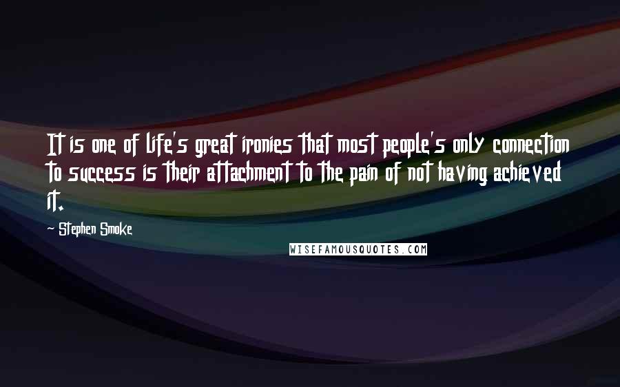 Stephen Smoke quotes: It is one of life's great ironies that most people's only connection to success is their attachment to the pain of not having achieved it.