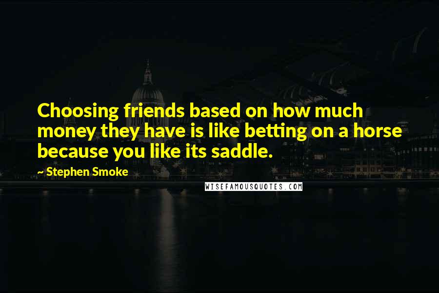 Stephen Smoke quotes: Choosing friends based on how much money they have is like betting on a horse because you like its saddle.