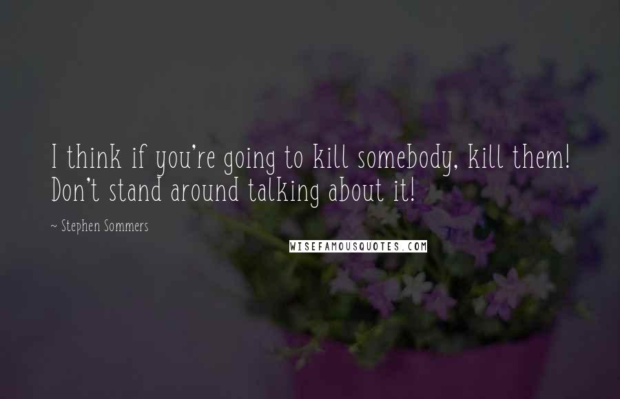 Stephen Sommers quotes: I think if you're going to kill somebody, kill them! Don't stand around talking about it!