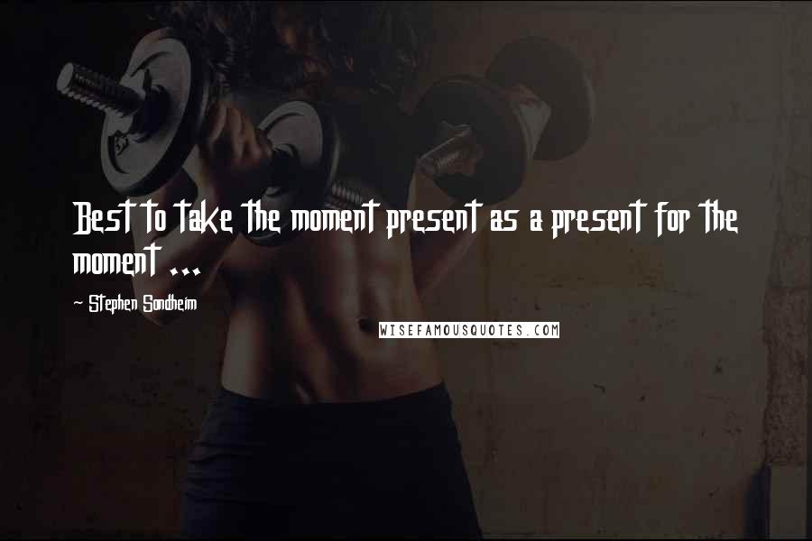 Stephen Sondheim quotes: Best to take the moment present as a present for the moment ...
