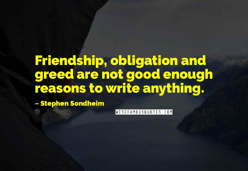 Stephen Sondheim quotes: Friendship, obligation and greed are not good enough reasons to write anything.