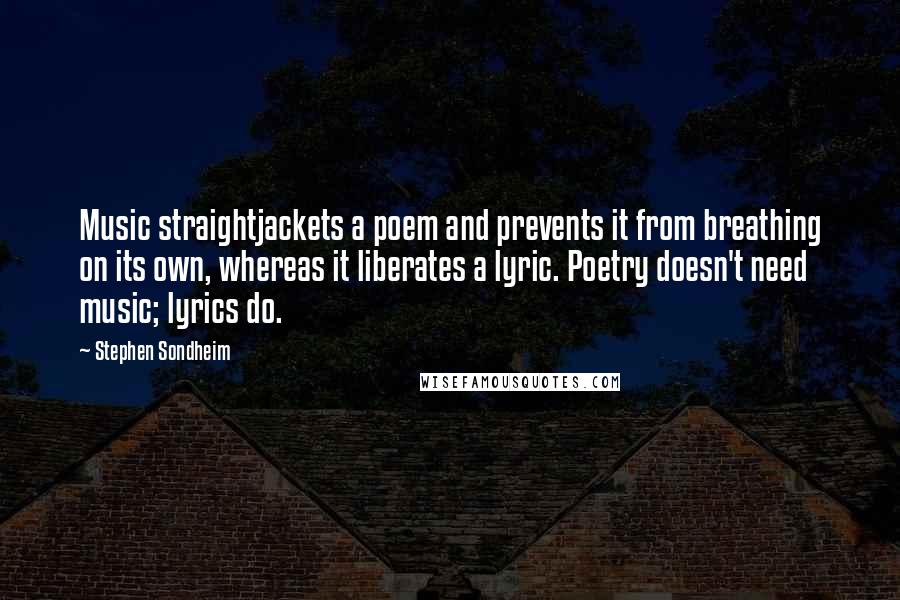 Stephen Sondheim quotes: Music straightjackets a poem and prevents it from breathing on its own, whereas it liberates a lyric. Poetry doesn't need music; lyrics do.