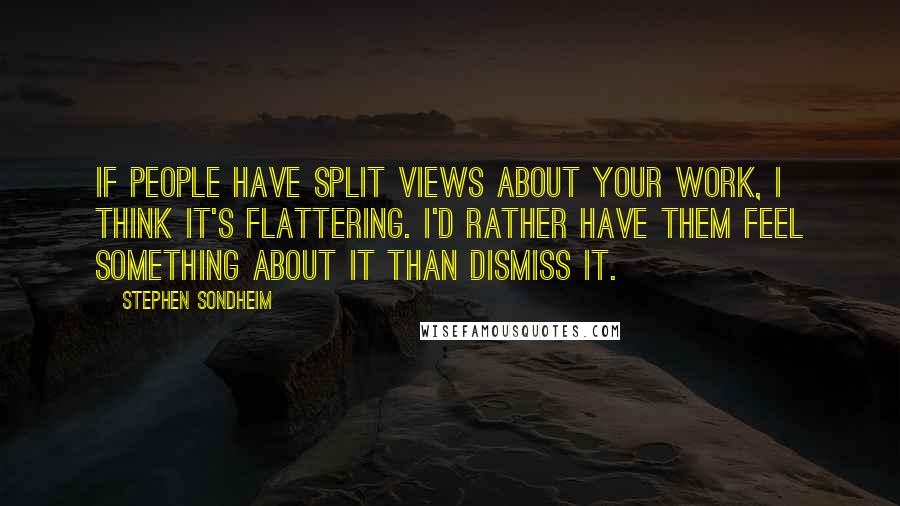 Stephen Sondheim quotes: If people have split views about your work, I think it's flattering. I'd rather have them feel something about it than dismiss it.