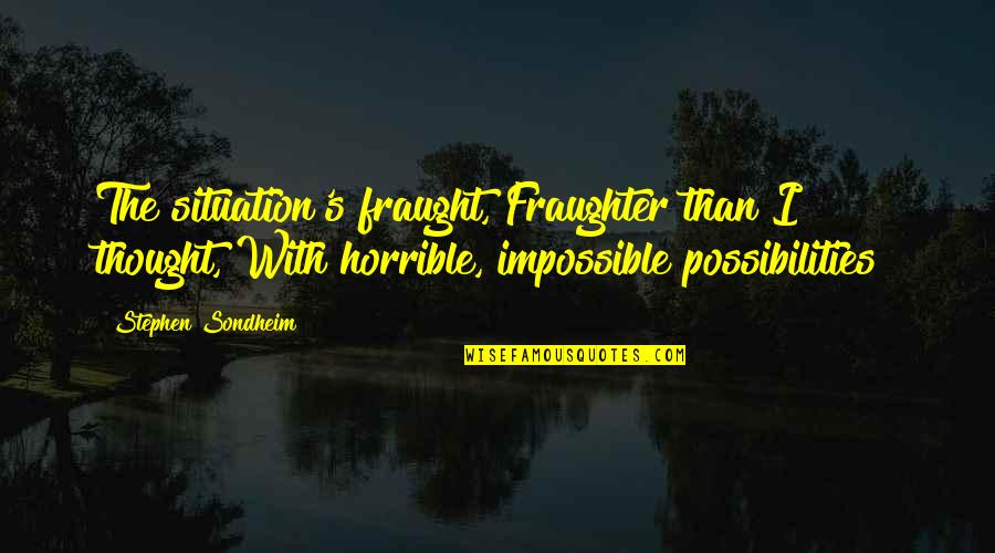 Stephen Sondheim Quotes By Stephen Sondheim: The situation's fraught, Fraughter than I thought, With Stephen Sondheim Quotes By Stephen Sondheim: The situation's fraught, Fraughter than I thought, With