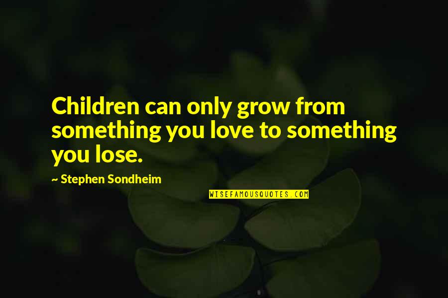 Stephen Sondheim Quotes By Stephen Sondheim: Children can only grow from something you love Stephen Sondheim Quotes By Stephen Sondheim: Children can only grow from something you love