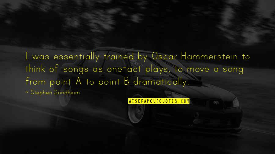 Stephen Sondheim Quotes By Stephen Sondheim: I was essentially trained by Oscar Hammerstein to Stephen Sondheim Quotes By Stephen Sondheim: I was essentially trained by Oscar Hammerstein to