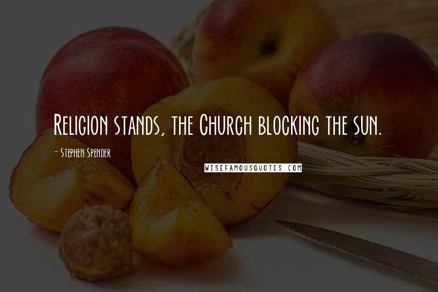 Stephen Spender quotes: Religion stands, the Church blocking the sun.