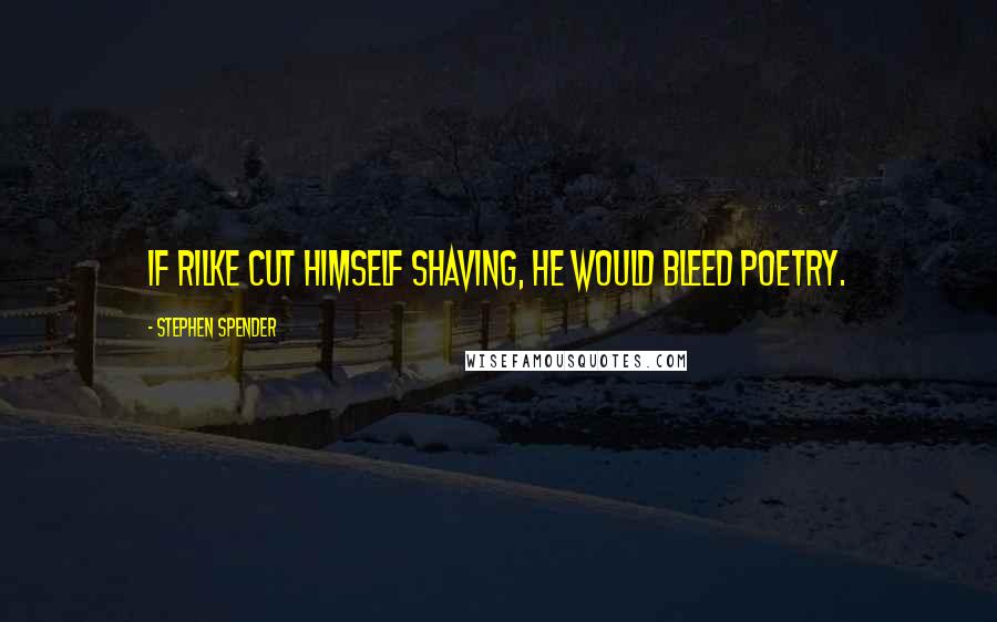 Stephen Spender quotes: If Rilke cut himself shaving, he would bleed poetry.