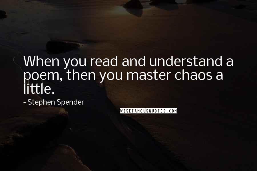 Stephen Spender quotes: When you read and understand a poem, then you master chaos a little.