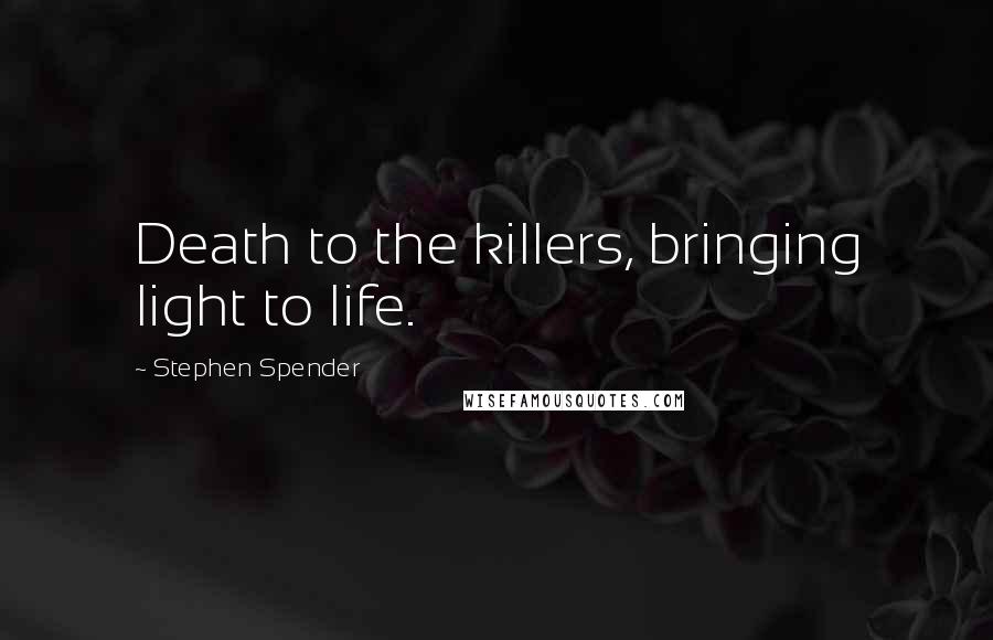 Stephen Spender quotes: Death to the killers, bringing light to life.