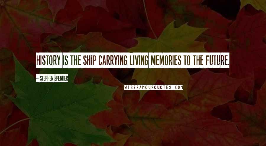 Stephen Spender quotes: History is the ship carrying living memories to the future.