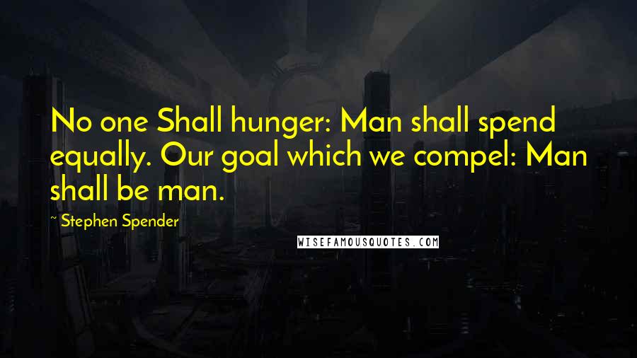 Stephen Spender quotes: No one Shall hunger: Man shall spend equally. Our goal which we compel: Man shall be man.