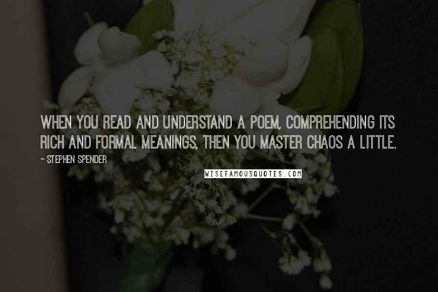 Stephen Spender quotes: When you read and understand a poem, comprehending its rich and formal meanings, then you master chaos a little.