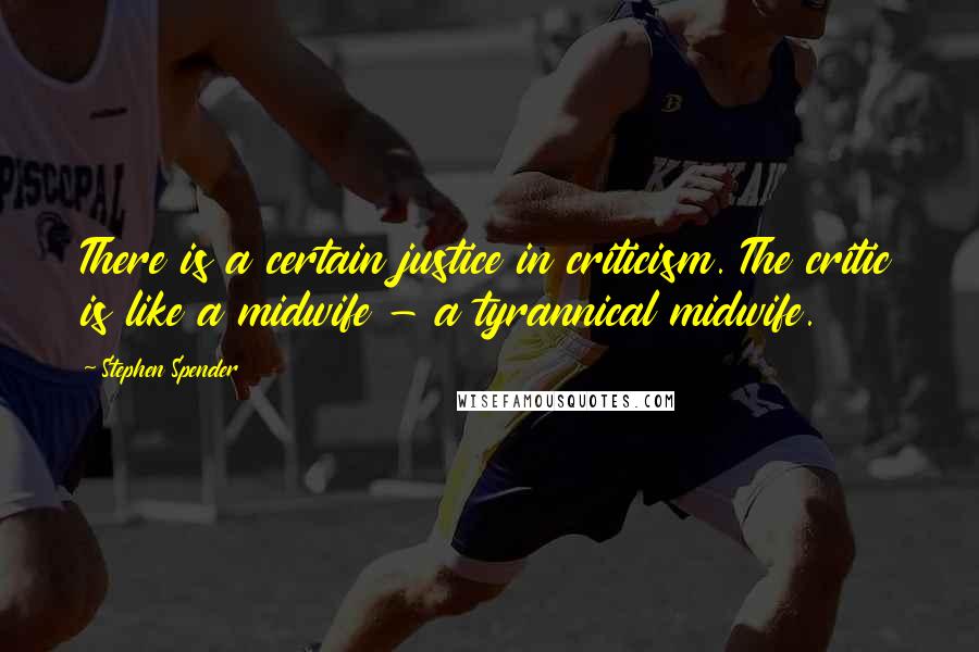 Stephen Spender quotes: There is a certain justice in criticism. The critic is like a midwife - a tyrannical midwife.