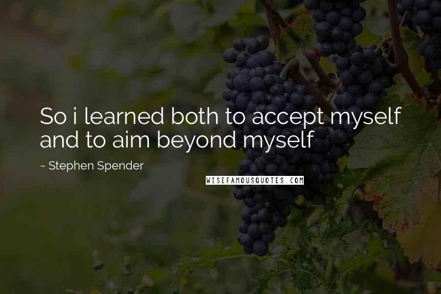 Stephen Spender quotes: So i learned both to accept myself and to aim beyond myself