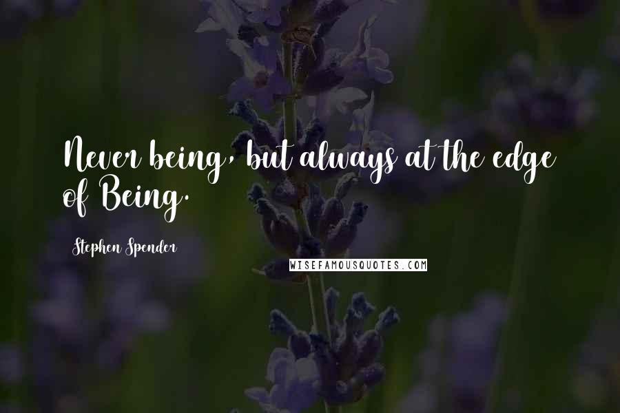Stephen Spender quotes: Never being, but always at the edge of Being.