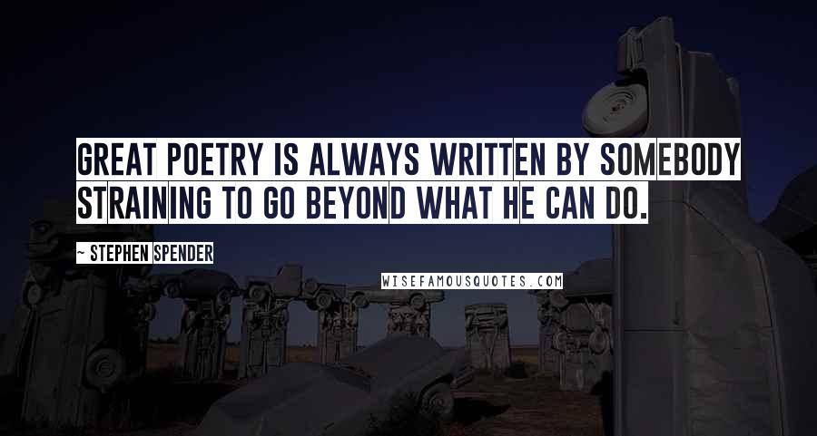 Stephen Spender quotes: Great poetry is always written by somebody straining to go beyond what he can do.