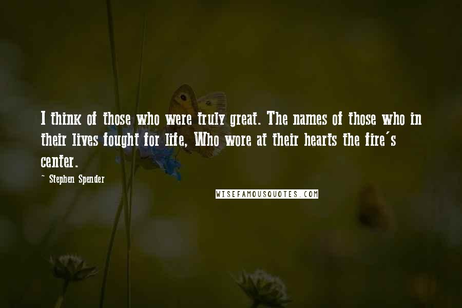 Stephen Spender quotes: I think of those who were truly great. The names of those who in their lives fought for life, Who wore at their hearts the fire's center. Stephen Spender quotes: I think of those who were truly great. The names of those who in their lives fought for life, Who wore at their hearts the fire's center.
