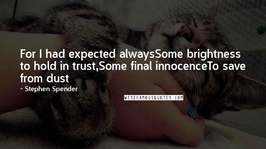 Stephen Spender quotes: For I had expected alwaysSome brightness to hold in trust,Some final innocenceTo save from dust