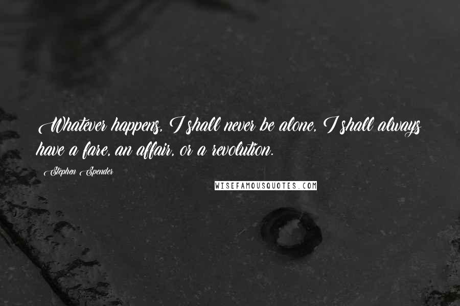 Stephen Spender quotes: Whatever happens, I shall never be alone, I shall always have a fare, an affair, or a revolution.