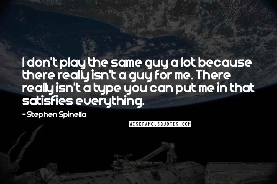 Stephen Spinella quotes: I don't play the same guy a lot because there really isn't a guy for me. There really isn't a type you can put me in that satisfies everything.