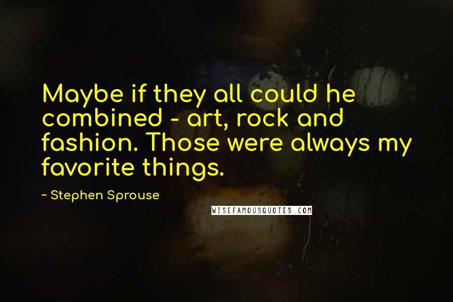 Stephen Sprouse quotes: Maybe if they all could he combined - art, rock and fashion. Those were always my favorite things.