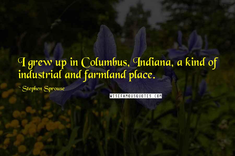 Stephen Sprouse quotes: I grew up in Columbus, Indiana, a kind of industrial and farmland place.