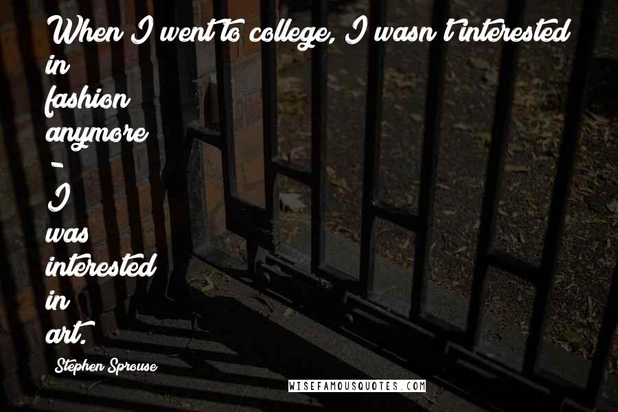 Stephen Sprouse quotes: When I went to college, I wasn't interested in fashion anymore - I was interested in art.