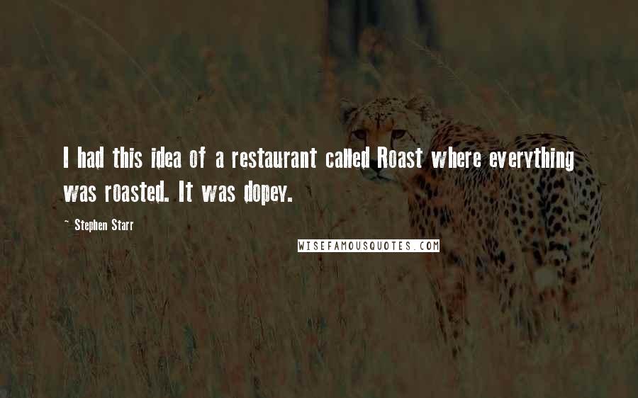 Stephen Starr quotes: I had this idea of a restaurant called Roast where everything was roasted. It was dopey. Stephen Starr quotes: I had this idea of a restaurant called Roast where everything was roasted. It was dopey.