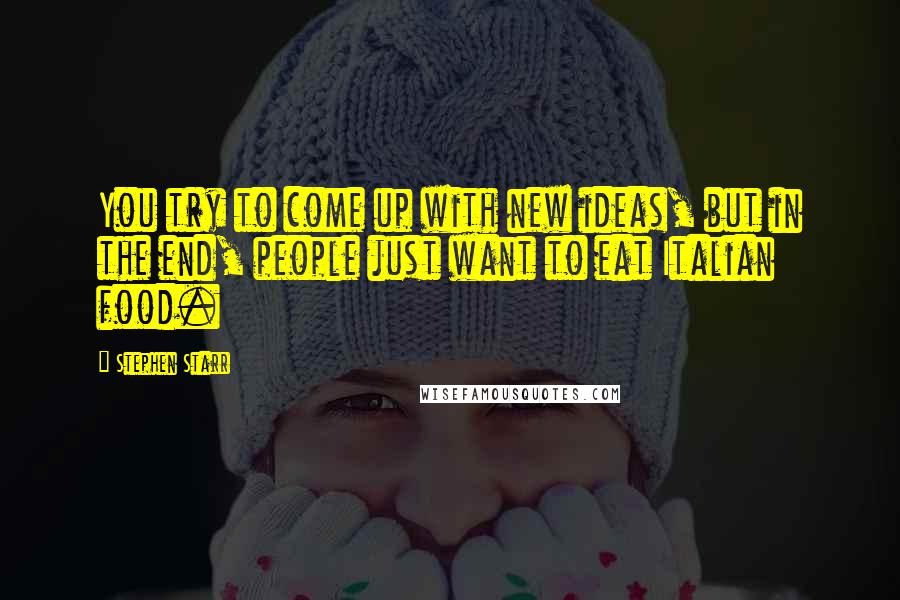 Stephen Starr quotes: You try to come up with new ideas, but in the end, people just want to eat Italian food. Stephen Starr quotes: You try to come up with new ideas, but in the end, people just want to eat Italian food.