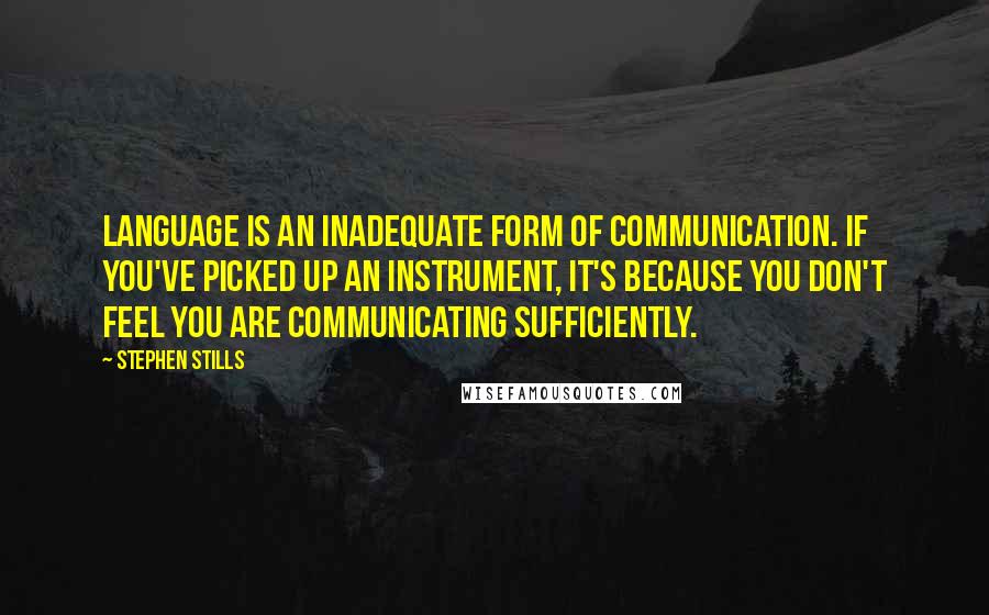 Stephen Stills quotes: Language is an inadequate form of communication. If you've picked up an instrument, it's because you don't feel you are communicating sufficiently.