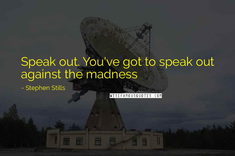Stephen Stills quotes: Speak out. You've got to speak out against the madness