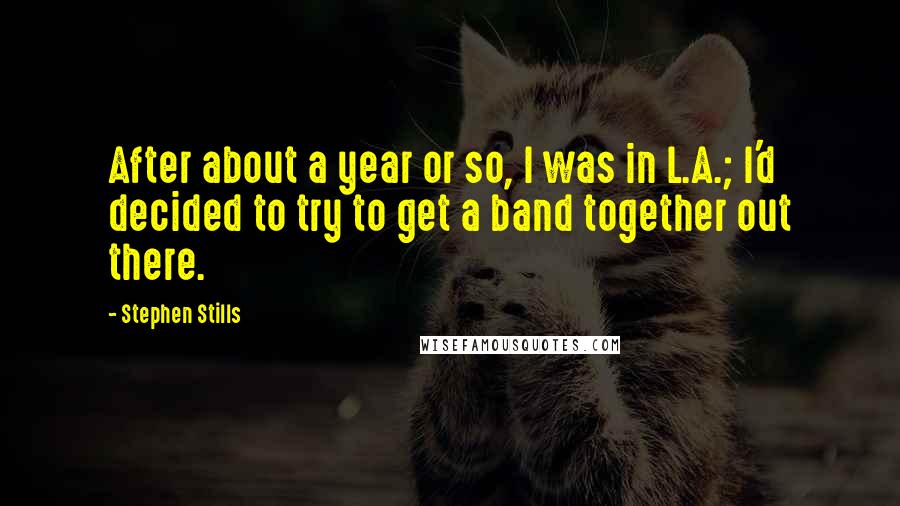 Stephen Stills quotes: After about a year or so, I was in L.A.; I'd decided to try to get a band together out there.