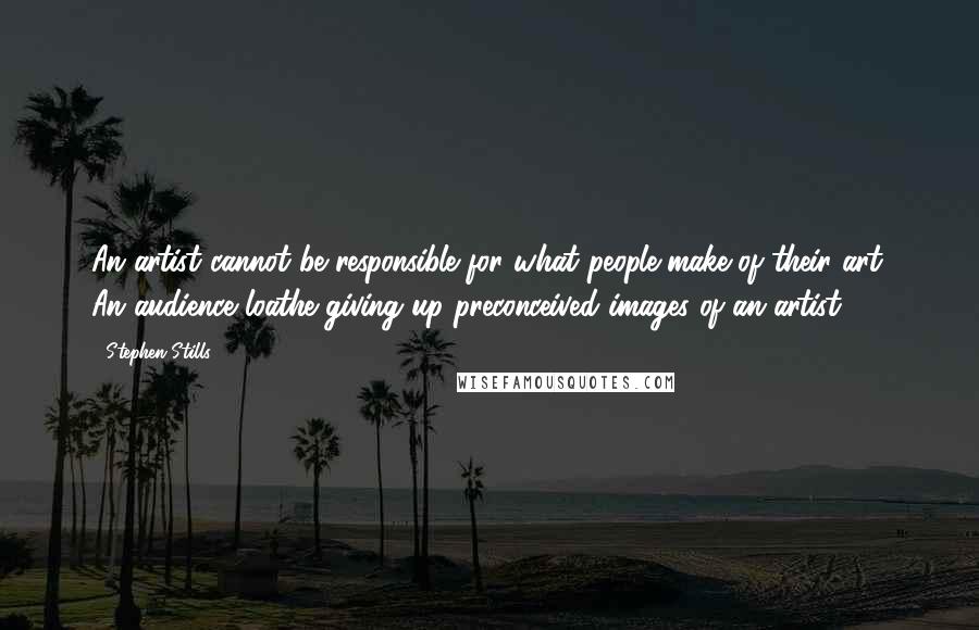 Stephen Stills quotes: An artist cannot be responsible for what people make of their art. An audience loathe giving up preconceived images of an artist.