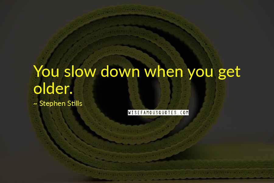 Stephen Stills quotes: You slow down when you get older.