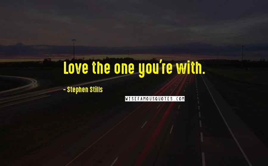 Stephen Stills quotes: Love the one you're with.