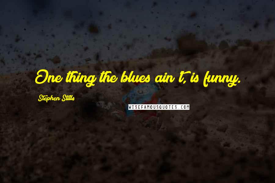 Stephen Stills quotes: One thing the blues ain't, is funny.