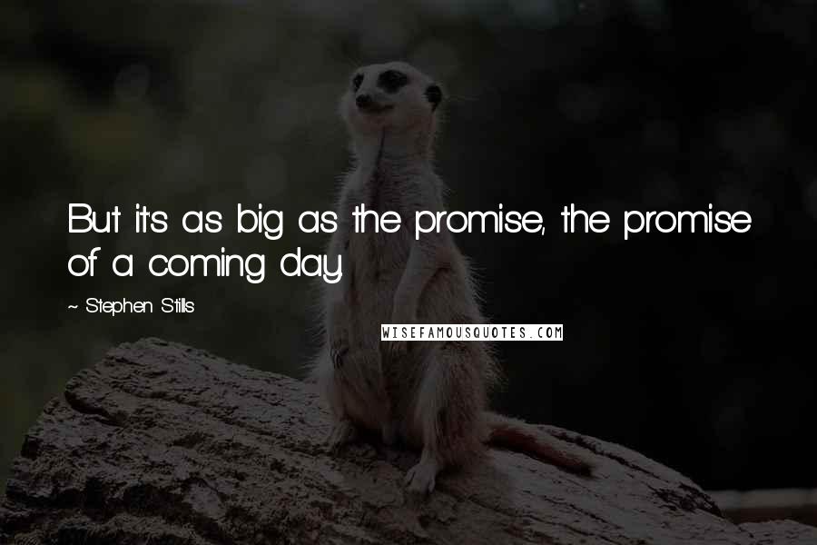 Stephen Stills quotes: But it's as big as the promise, the promise of a coming day.