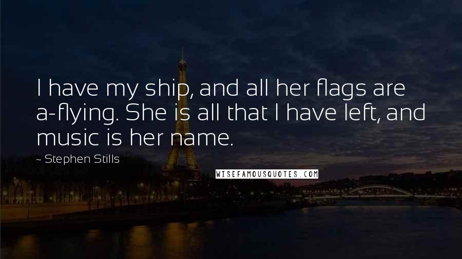 Stephen Stills quotes: I have my ship, and all her flags are a-flying. She is all that I have left, and music is her name.