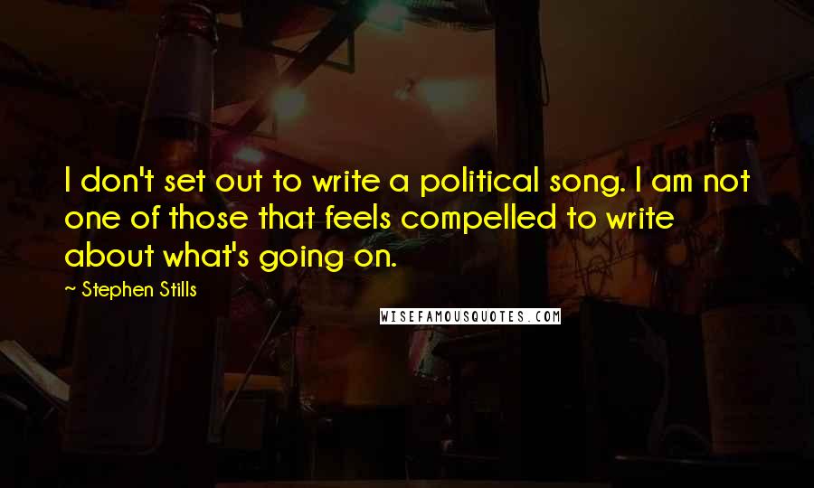 Stephen Stills quotes: I don't set out to write a political song. I am not one of those that feels compelled to write about what's going on.