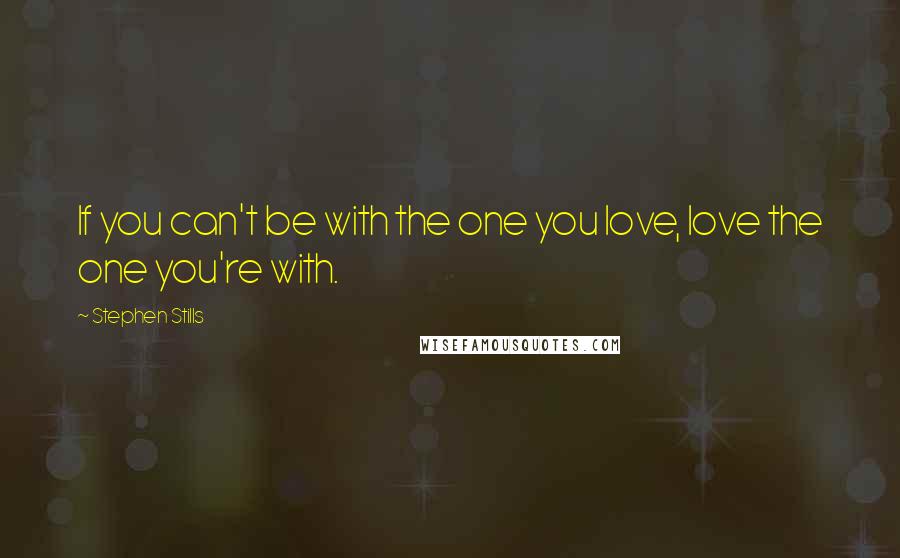 Stephen Stills quotes: If you can't be with the one you love, love the one you're with.