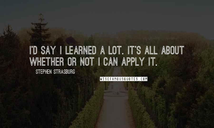 Stephen Strasburg quotes: I'd say I learned a lot. It's all about whether or not I can apply it.