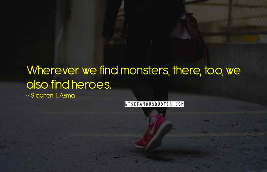 Stephen T. Asma quotes: Wherever we find monsters, there, too, we also find heroes.